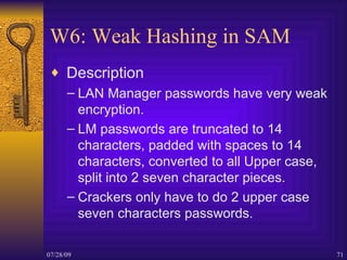 W6: Weak Hashing in SAM <ul><li>Description </li></ul><ul><ul><li>LAN Manager passwords have very weak encryption. </li></...