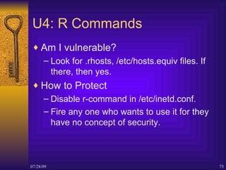 U4: R Commands <ul><li>Am I vulnerable? </li></ul><ul><ul><li>Look for .rhosts, /etc/hosts.equiv files. If there, then yes...