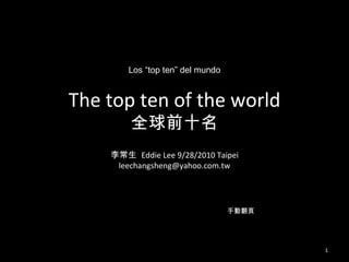 The top ten of the world 全球前十名 李常生  Eddie Lee 9/28/2010 Taipei [email_address] 手動翻頁 Los “top ten” del mundo 