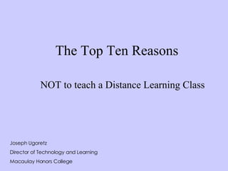 The Top Ten Reasons NOT to teach a Distance Learning Class Joseph Ugoretz Director of Technology and Learning Macaulay Honors College 