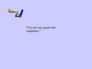 “ I’m not very good with computers.” 