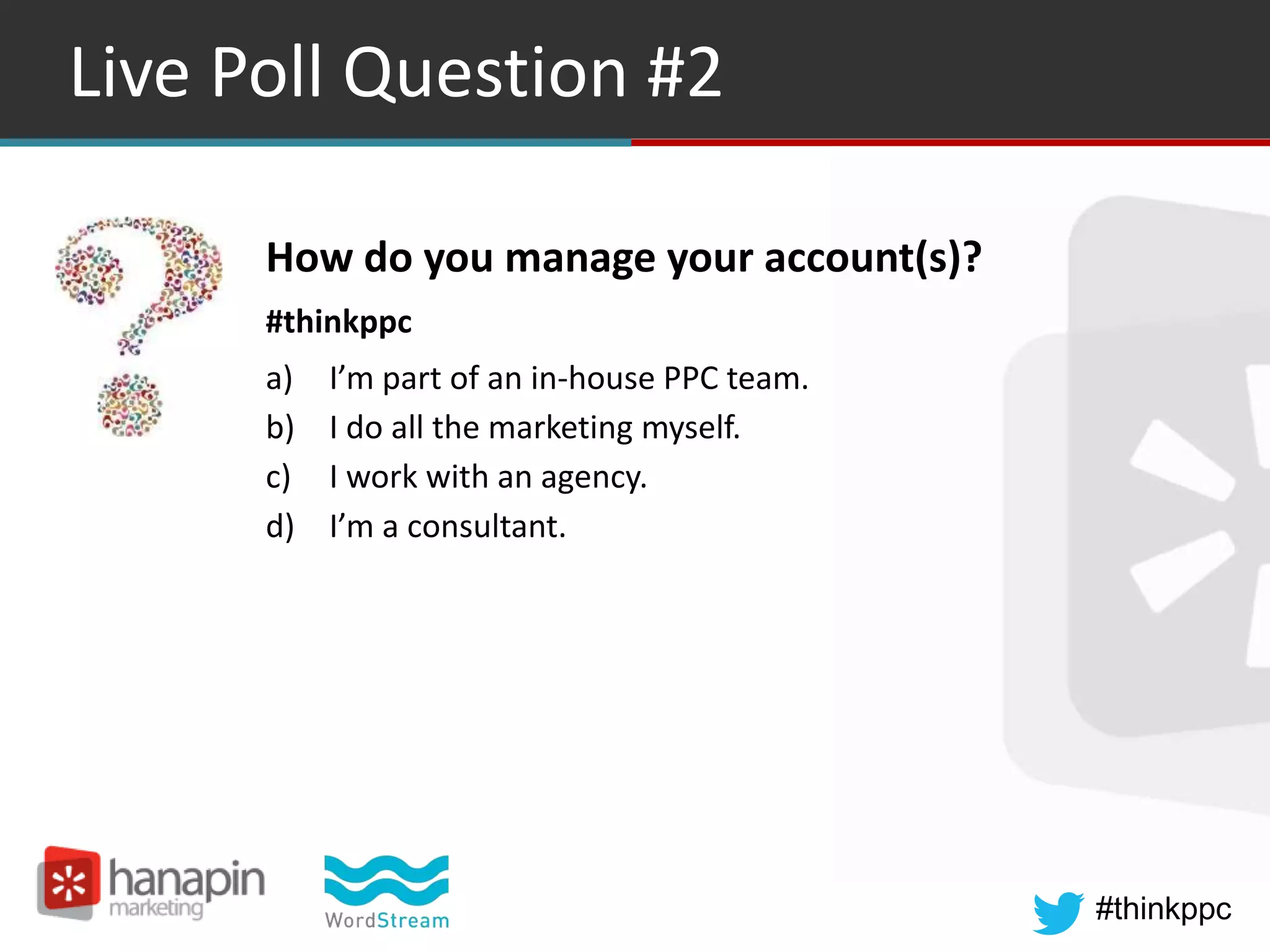 #thinkppc
Live Poll Question #2
How do you manage your account(s)?
#thinkppc
a) I’m part of an in-house PPC team.
b) I do all the marketing myself.
c) I work with an agency.
d) I’m a consultant.
 