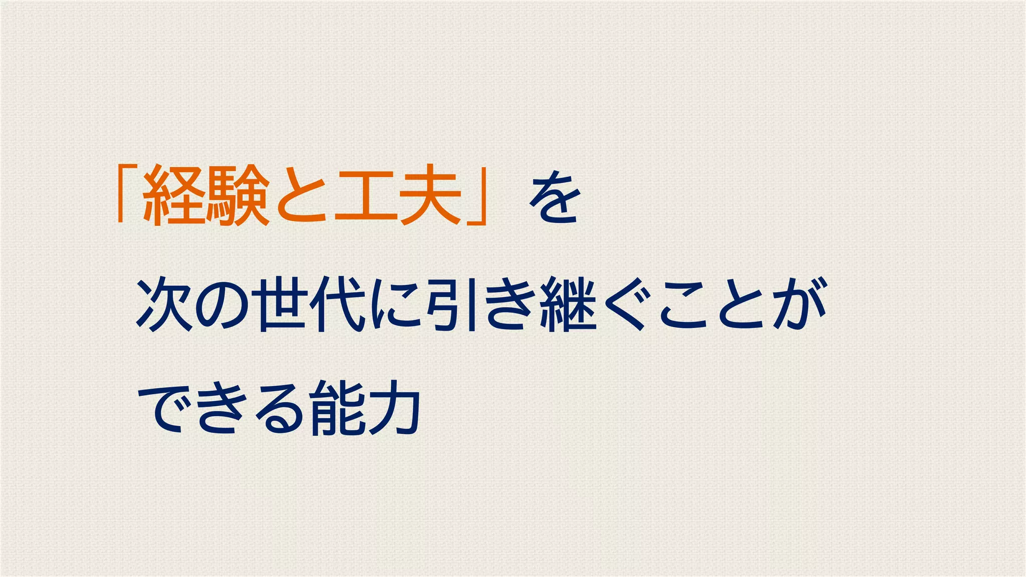 「経験と工夫」を
次の世代に引き継ぐことが
できる能力
 