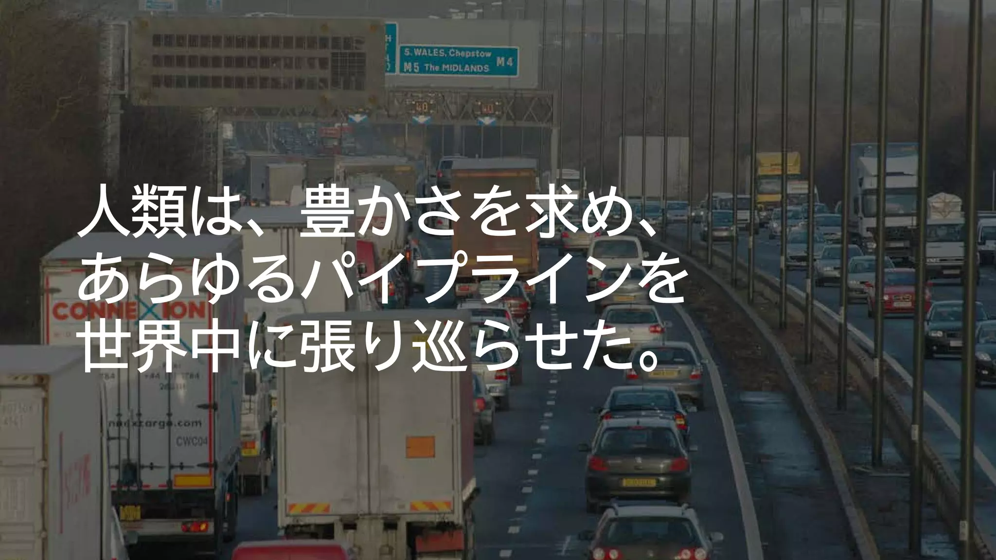 人類は、豊かさを求め、
あらゆるパイプラインを
世界中に張り巡らせた。
 