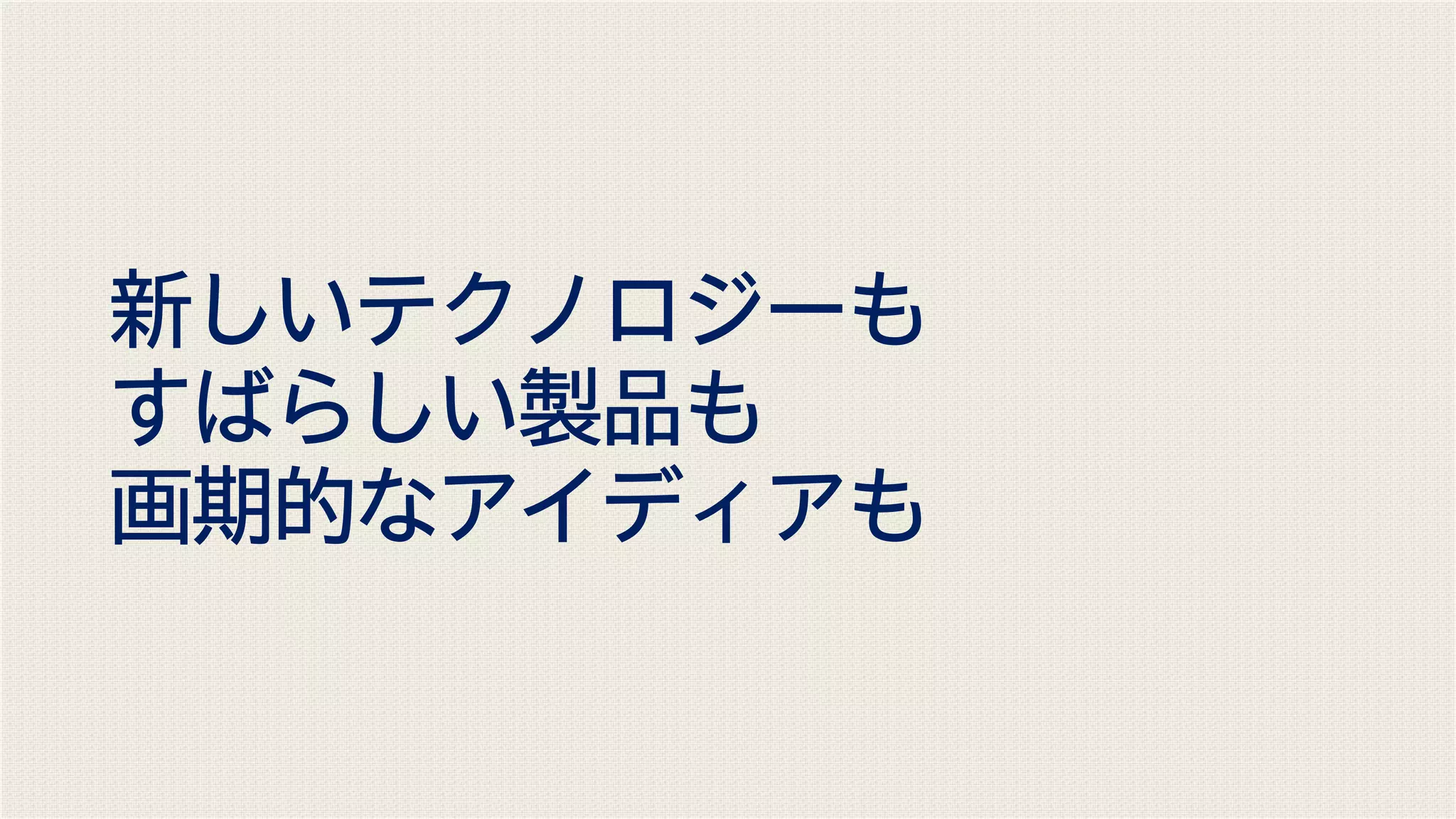 新しいテクノロジーも
すばらしい製品も
画期的なアイディアも
 