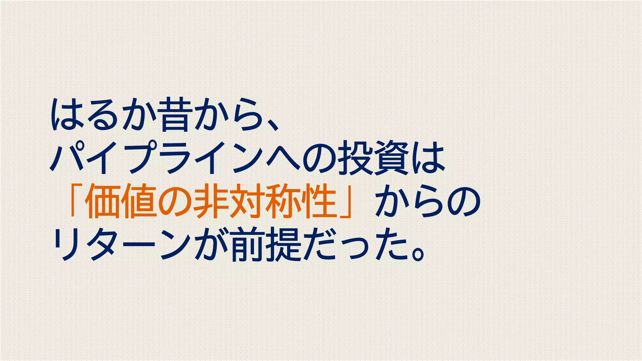はるか昔から、
パイプラインへの投資は
「価値の非対称性」からの
リターンが前提だった。
 