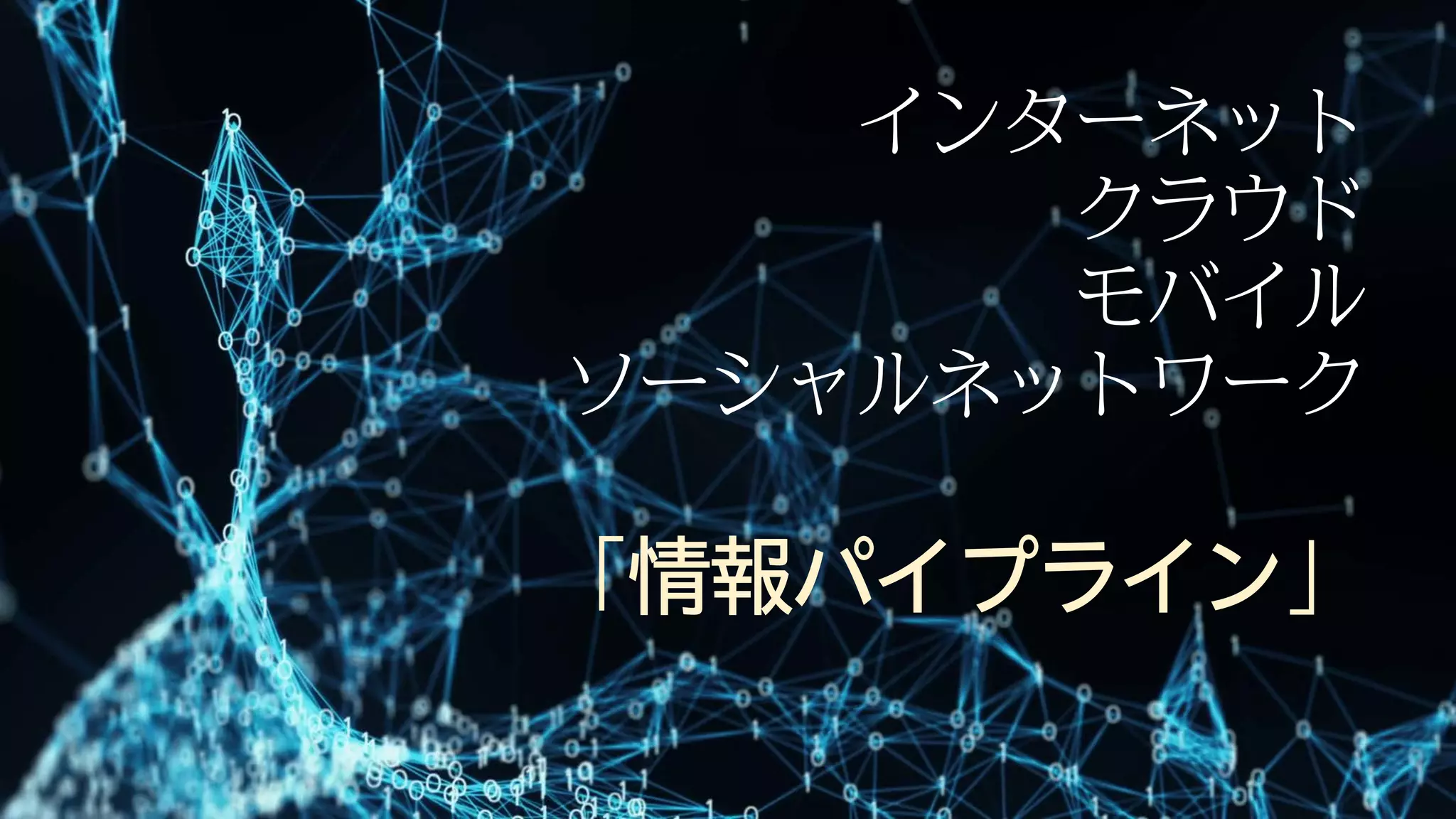インターネット
クラウド
モバイル
ソーシャルネットワーク
「情報パイプライン」
 