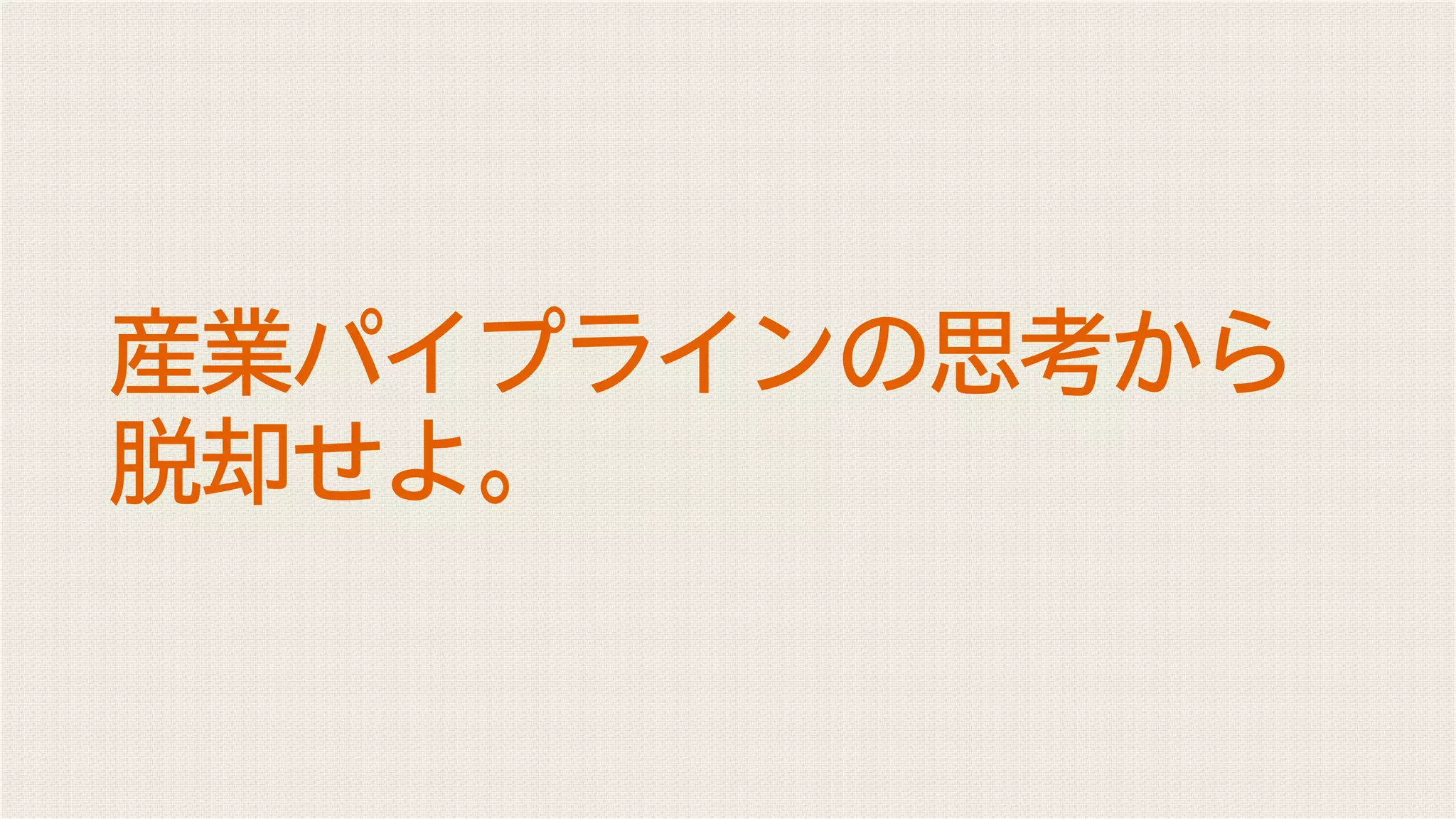 産業パイプラインの思考から
脱却せよ。
 