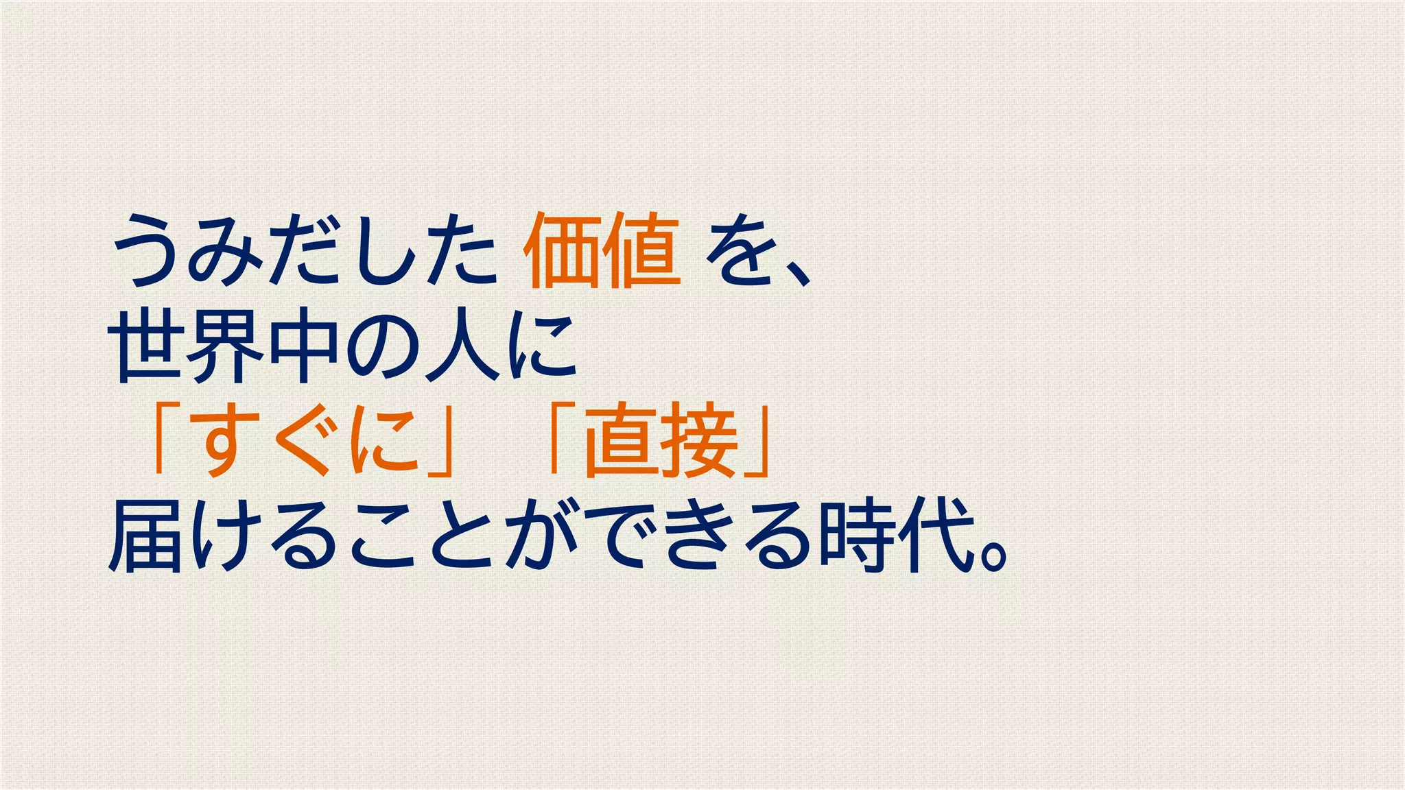 うみだした 価値 を、
世界中の人に
「すぐに」「直接」
届けることができる時代。
 