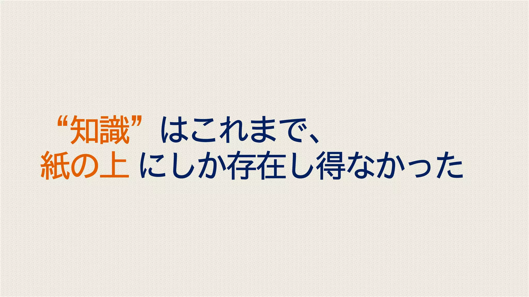“知識”はこれまで、
紙の上 にしか存在し得なかった
 