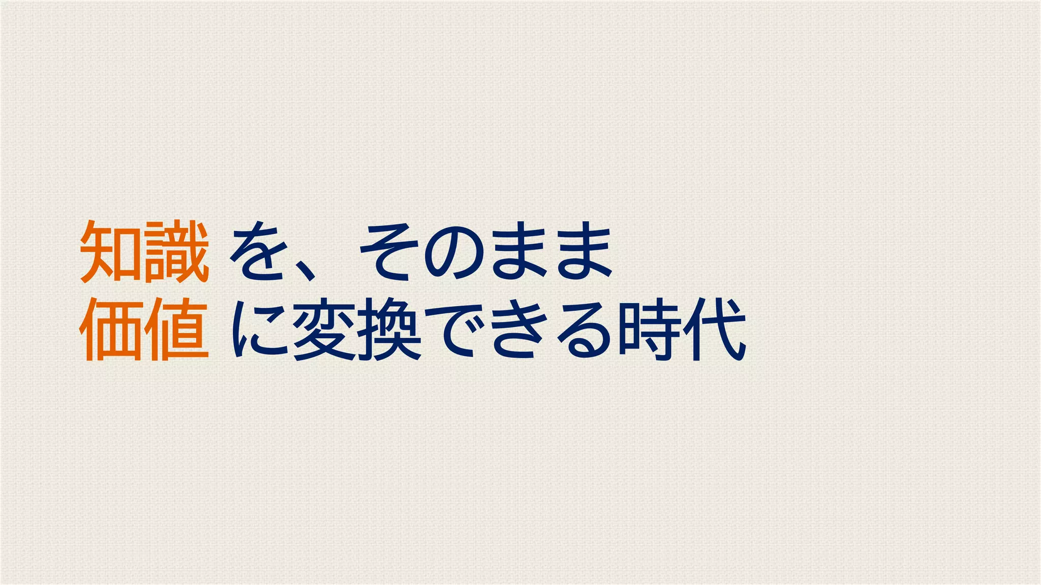 知識 を、そのまま
価値 に変換できる時代
 