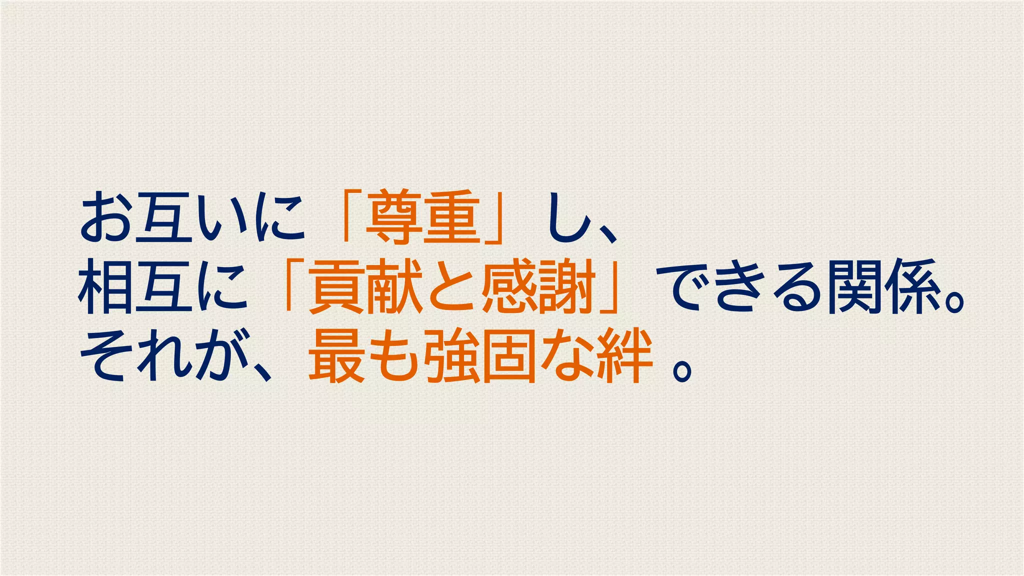お互いに「尊重」し、
相互に「貢献と感謝」できる関係。
それが、最も強固な絆 。
 