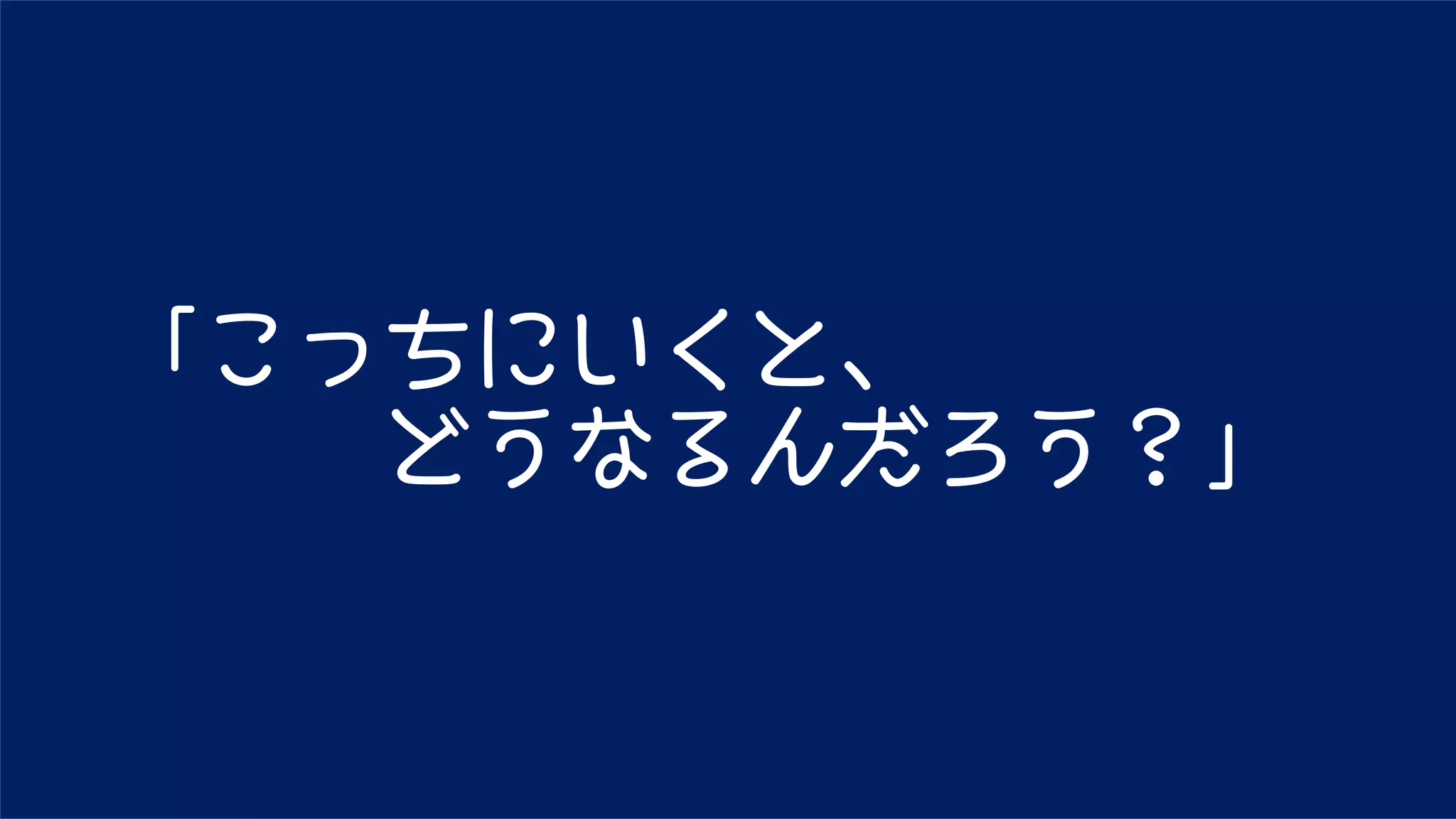 「こっちにいくと、
どうなるんだろう？」
 