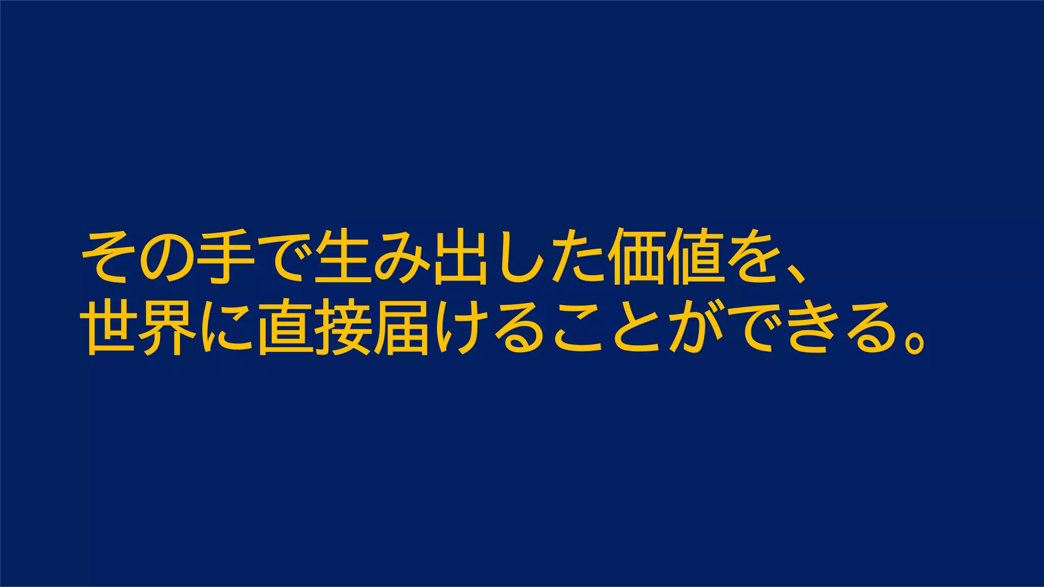 その手で生み出した価値を、
世界に直接届けることができる。
 