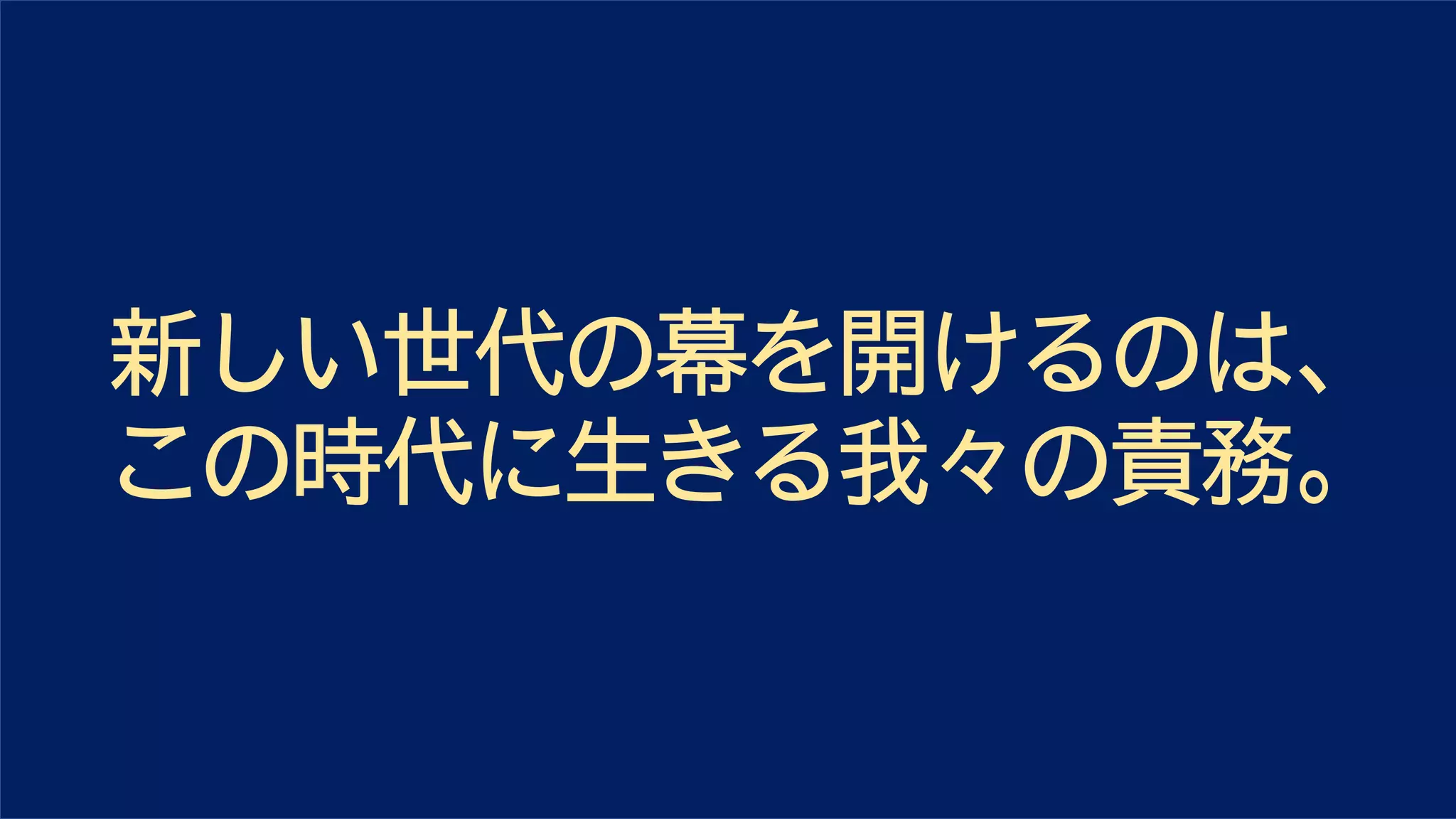 新しい世代の幕を開けるのは、
この時代に生きる我々の責務。
 
