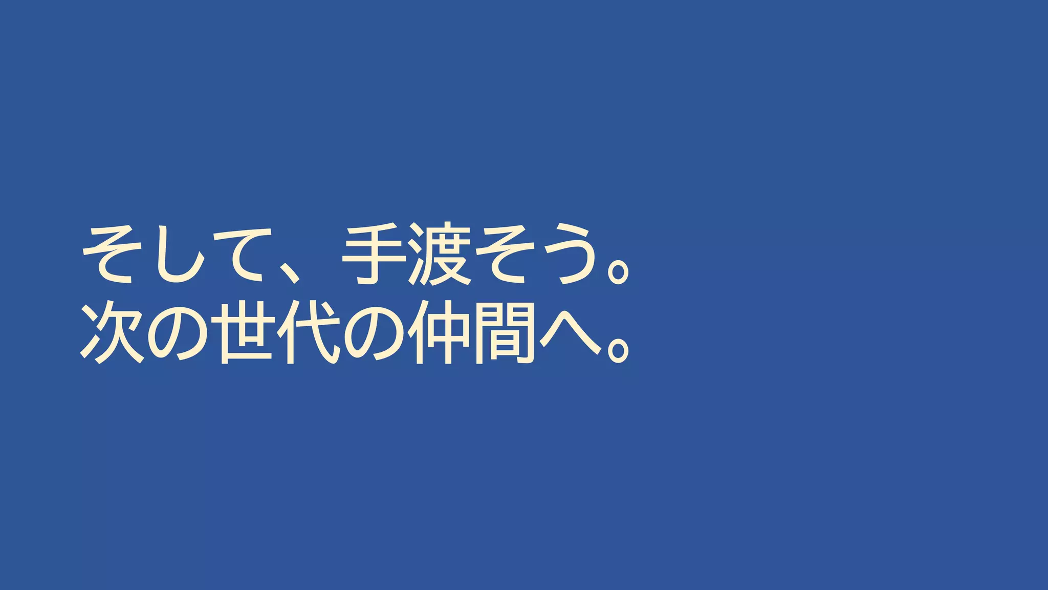 そして、手渡そう。
次の世代の仲間へ。
 