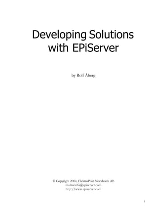 Developing Solutions
  with EPiServer

                by Rolf Åberg




    © Copyright 2004, ElektroPost Stockholm AB
            mailto:info@episerver.com
            http://www.episerver.com


                                                 i