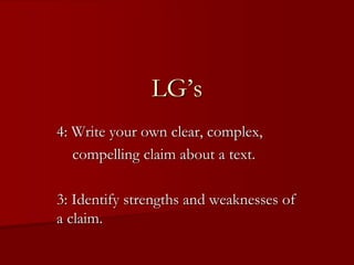 4: Write your own clear, complex,
compelling claim about a text.
3: Identify strengths and weaknesses of
a claim.
LG’s
 