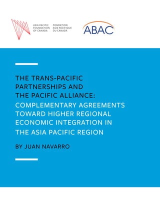 THE TRANS-PACIFIC
PARTNERSHIPS AND
THE PACIFIC ALLIANCE:
COMPLEMENTARY AGREEMENTS
TOWARD HIGHER REGIONAL
ECONOMIC INTEGRATION IN
THE ASIA PACIFIC REGION
BY JUAN NAVARRO
Document: REIWG 36-061A
Draft: FIRST
Date: 13 November 2016
Source: ABAC Canada
Meeting: Lima, Peru
 