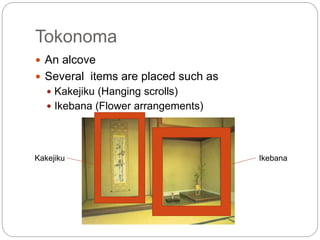 Tokonoma
 An alcove
 Several items are placed such as
 Kakejiku (Hanging scrolls)
 Ikebana (Flower arrangements)
Kakejiku Ikebana
 