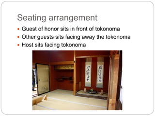 Seating arrangement
 Guest of honor sits in front of tokonoma
 Other guests sits facing away the tokonoma
 Host sits facing tokonoma
 