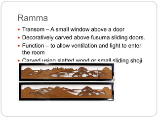 Ramma
 Transom – A small window above a door
 Decoratively carved above fusuma sliding doors.
 Function – to allow ventilation and light to enter
the room
 Carved using slatted wood or small sliding shoji
panels
 