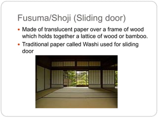 Fusuma/Shoji (Sliding door)
 Made of translucent paper over a frame of wood
which holds together a lattice of wood or bamboo.
 Traditional paper called Washi used for sliding
door
 