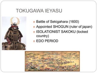 TOKUGAWA IEYASU
n Battle of Sekigahara (1600)
n Appointed SHOGUN (ruler of japan)
n ISOLATIONIST SAKOKU (locked
country)
n EDO PERIOD
 