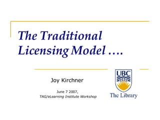 The Traditional Licensing Model …. Joy Kirchner  June 7 2007,  TAG/eLearning Institute Workshop 