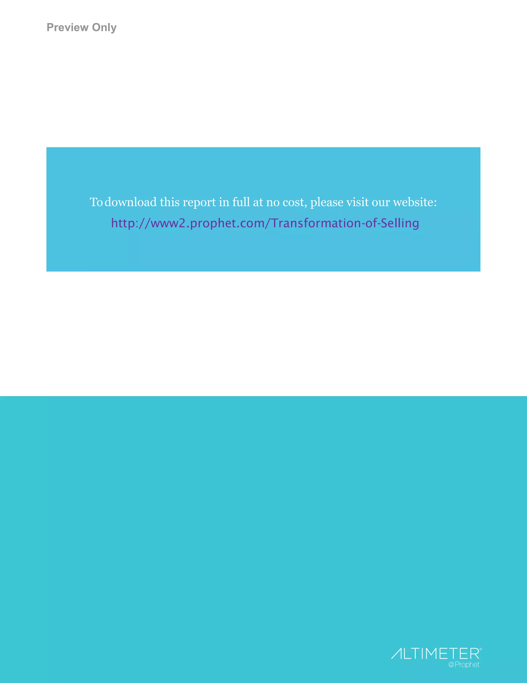 Preview Only
www.altimetergroup.com | @altimetergroup | info@altimetergroup.com
6
Todownload this report in full at no cost, please visit our website:
http://www2.prophet.com/Transformation-of-Selling
 