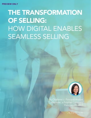 THE TRANSFORMATION
OF SELLING:
HOW DIGITAL ENABLES
SEAMLESS SELLING
By Charlene Li, Principal Analyst
Altimeter, a Prophet Company
February 21, 2017
PREVIEW ONLY
 