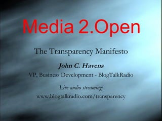 Media 2.Open The Transparency Manifesto John C. Havens VP, Business Development - BlogTalkRadio Live audio streaming: www.blogtalkradio.com/transparency 