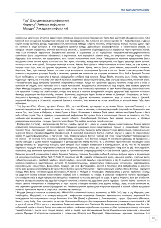 The Transparent Oracle
83
Тор1
(Скандинавская мифология)
Фортуна2
(Римская мифология
Мардук3
(Аккадская мифология)
временных увлечений, отчасти с характером любовных романических похождений. Часто Зевс достигает обладания какою-либо
богиней или женщиною посредством обмана или превращения. Так Алкмене он явился мужем ее – Амфитрионом, к Данае
сошел в виде золотого дождя, Леду прельстил, приняв вид лебедя, Европу похитил, обернувшись белым быком; даже Гере
он являлся в виде кукушки. В этих преданиях кроются следы древнейших зооморфических и космических мифов, на
которых отчасти отразилось влияние восточных религий. С развитием индивидуальных и моральных черт в греческих богах,
Зевс стал считаться верховным блюстителем законов и карателем за их нарушение, покровителем государственного и
семейного быта, защитником обиженных и странников. Как верховный хозяин мира, он открывает иногда людям тайны
будущего. Сам Аполлон, как прорицатель, есть только исполнитель воли Зевса. Гезиодовская теогония представляет Зевса
младшим сыном титана Крона и сестры его Реи. Крон, опасаясь, вследствие прорицания, что будет, свергнут своим сыном,
поглощал всех своих детей. Благодаря помощи матери, Земли, Рее удалось тайно произвести на свет Зевса, на о-ве Крите, в
пещере горы Иды, или, по другим преданиям, на горе Дикте. Крону, вместо Зевса, дали камень, закутанный в пеленки.
Выросши, Зевс, при помощи Земли, заставил отца возвратить поглощенных братьев и сестер. Затем, этим младшим богам
пришлось выдержать упорную борьбу с титанами, причем им помогали три сторукие великана, Котт, Гий и Бриарей. Титаны
были побеждены и низринуты в тартар, находящийся глубоко под землею. Тогда Земля, опасаясь силы Зевса, произвела
чудовище Тифона, но и его Зевс сжег своей молнией. Прометея, обманувшего богов, Зевс сначала наказал тем, что отнял огонь
у человеческого рода, которому Прометей покровительствовал. Когда же Прометею удалось похитить искру огня с неба и
принести ее людям, Зевс приковал его к горам Кавказским. Воцарившись окончательно над миром, Зевс первою супругою
берет Метиду (Мудрость), которую, однако, съедает, когда она готовилась произвести на свет Афину-Палладу. После этого Зевс
сам произвел Палладу из своей головы, откуда она вышла в полном вооружении. Второю супругою Зевс теогония называет
Фемиду, родившую ему Гор и Мойр, третьею - Евриному, родившую Харит. Затем он имеет от Деметры - Персефону, от Леты –
Аполлона и Артемиду, от Мнемозины (Памяти) – 9 Муз. Другие источники упоминают еще о союзе Зевса с Дионой,
родившей Афродиту, и с Семелой, родившей Диониса. Наконец, Зевс женится на сестре своей Гере, от которой имеет Гебу, Арея
и Илифию.
1
Тор (др.-исл.Юōrr, Юunarr, др.-англ. Юunor, Юūr, др.-сакс.Юunжr, др.-нидерл. и др.-в-нем. Donar, прагерм.Thunaraz) – в
германо-скандинавской мифологии один из асов, бог грома и молнии, «триждырожденный» старший сын Одина и богини
земли Ёрд, сын Одина и Фьёргюн, а также Одина и Фригг. Возможно, с именем Тора также связано имя Нуми-Торума – бога
неба обских угров. Тор, в германо- скандинавской мифологии бог грома, бурь и плодородия. Нельзя не заметить, что Тор,
злейший враг великанов, имел с ними много общего. Рыжебородый богатырь был весьма энергичен и обладал
невероятным аппетитом – за один присест съедал быка. Тор любил меряться силой со всеми.
2
Форту́на (лат. Fortuna) – древнеримская богиня судьбы, культ её – один из самых старых, заимствованных Римом культов
италийского происхождения (di novensidenses). Предание, имеющее ясное представление только о позднейшей Фортуне,
тоеской Тиха, приписывает введение культа любимцу счастья, бывшему рабу Сервию Тулию. Древнейшее, первоначальное
значение богини с трудом поддаётся определению. В римской мифологии богиня счастья, случая и удачи. В классическое
время Ф. идентифицировалась с греческой Тихе. Первоначально богиня урожая (об этом свидетельствует происхождение
её имени - от глагола ferre, «носить»), материнства, женщин. Как богиню плодов Ф. почитали садоводы, её праздник (11
июня) совпадал с днём богини плодородия и деторождения Матер Матуты. Ф. С эпитетом «девственная» посвящали свою
одежду невесты. Ф. - защитница женщин, культ которой был введён матронами в благодарность за то, что по их просьбе
Кориолан пощадил Рим, покровительствовала женщинам, бывшим лишь раз замужем (Serv. Verg. Aen. IV 19). Впоследствии,
возможно, под влиянием пренестинского культа Ф. Примигении («первородной») Ф. стала богиней судьбы, счастливого случая.
Введение культа Ф. связывалось с царём Сервием Туллием, ставшим благодаря любви Ф. из сына рабыни царём и воздвигшим
ей несколько святилищ (Ovid. Fast. VI 569). Ф. почитали как Ф.-«судьбу сегодняшнего дня», «данного места», «частных дел»,
«общественных дел», «доброй судьбы», «злой судьбы», «мужской судьбы», «милостивую» и пр. Из надписей императорского
времени известно о существовании алтарей Ф.-покровительницы, воздвигнутых отдельными легионами, корпорациями,
ремесленными коллегиями, фамилиями, лицами, где она фигурировала вместе с пенатами. Она изображалась на монетах
почти всех римских императоров. Её культу были близки культы Фелицитас – персонификация счастья. Bonus Eventus - хорошего
исхода, Mens Bona – стойкости духа. Сближалась Ф. также с Исидой и Немесидой. Изображалась с рогом изобилия, иногда
на шаре или колесе (символ изменчивости счастья) или с повязкой на глазах. В римской мифологии богиня правосудия.
Она изображалась в виде прекрасной женщины с повязкой на глазах, стоящей на шаре. В руке у Фортуны был рог изобилия.
Фортуна обладала властью над судьбой каждого человека, а также над судьбами целых народов. Богиня могла вознести из
низов самого ничтожного и низвергнуть в прах высоко стоящего человека Она дарила победу, славу, а также отнимала их,
она скрепляла дружеские союзы и разрушала их. Римляне строили храмы двум Фортунам хорошей и плохой. обеим воздавали
почести, приносили жертвы и старались склонить их к помощи.
3
Мардук (аккадск (пишется по-шумерски): AMAR.UTU «солнечный телец»; возможно, от MERI.DUG; ивр. ‫מ‬ ְ‫ֹר‬ ‫ַד‬‫ך‬ Меродах; греч.
Μαρδοχαῖοσ, Мардохей) – в шумеро-аккадской мифологии верховное божество вавилонского пантеона, верховный бог
Междуречья, бог-покровитель города Вавилона. Сын Эйя (Энки) и Дамкины ( Дамгальнуны), супруг Царпаниту (Милитта,
Билит), отец Набу, бога писцового искусства. Изначально Мардук – бог-покровитель Вавилона (упоминается как таковой с XXI
в. до н.э.), после XVIII в. до н.э. – верховное божество вавилонского Пантеона. По вавилонскому мифу Мардук, сын бога Эа,
избранный царём в совете богов, возглавил их войну с войском первобытных чудовищ и убил предводительницу последних
Тиамат («Море»), после чего создал землю, небо и людей для обслуживания богов. Символическое животное – ядовитый
дракон Мушхуш. В астрологии связывался с планетами Юпитер или Меркурий. Вавилонскими жрецами середины 1-го
 