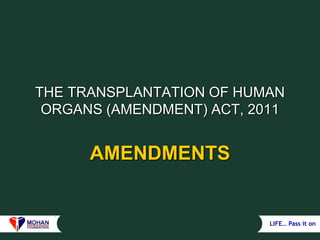 LIFE… Pass it on
THE TRANSPLANTATION OF HUMAN
ORGANS (AMENDMENT) ACT, 2011
AMENDMENTS
 