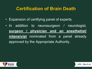 LIFE… Pass it on
Certification of Brain Death
• Expansion of certifying panel of experts.
• In addition to neurosurgeon / neurologist,
surgeon / physician and an anesthetist/
intensivist nominated from a panel already
approved by the Appropriate Authority.
 