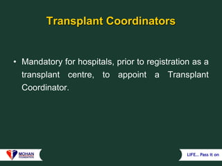 LIFE… Pass it on
Transplant Coordinators
• Mandatory for hospitals, prior to registration as a
transplant centre, to appoint a Transplant
Coordinator.
 