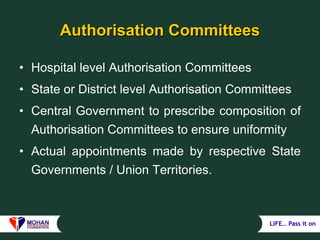 LIFE… Pass it on
Authorisation Committees
• Hospital level Authorisation Committees
• State or District level Authorisation Committees
• Central Government to prescribe composition of
Authorisation Committees to ensure uniformity
• Actual appointments made by respective State
Governments / Union Territories.
 