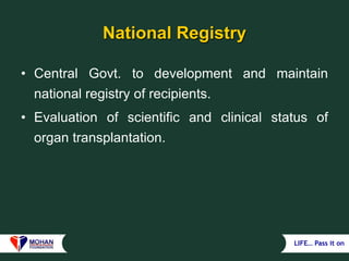 LIFE… Pass it on
National Registry
• Central Govt. to development and maintain
national registry of recipients.
• Evaluation of scientific and clinical status of
organ transplantation.
 