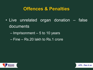 LIFE… Pass it on
Offences & Penalties
• Live unrelated organ donation – false
documents
– Imprisonment – 5 to 10 years
– Fine – Rs.20 lakh to Rs.1 crore
 