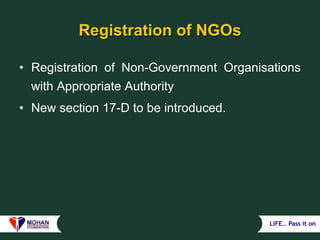 LIFE… Pass it on
Registration of NGOs
• Registration of Non-Government Organisations
with Appropriate Authority
• New section 17-D to be introduced.
 