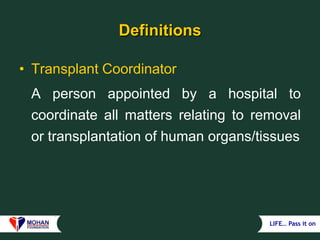 LIFE… Pass it on
Definitions
• Transplant Coordinator
A person appointed by a hospital to
coordinate all matters relating to removal
or transplantation of human organs/tissues
 