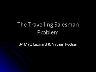 The Travelling Salesman Problem By Matt Leonard & Nathan Rodger 