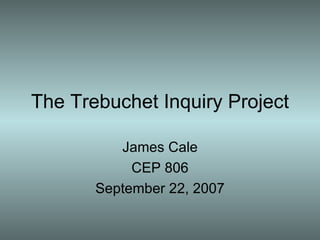The Trebuchet Inquiry Project James Cale CEP 806 September 22, 2007 