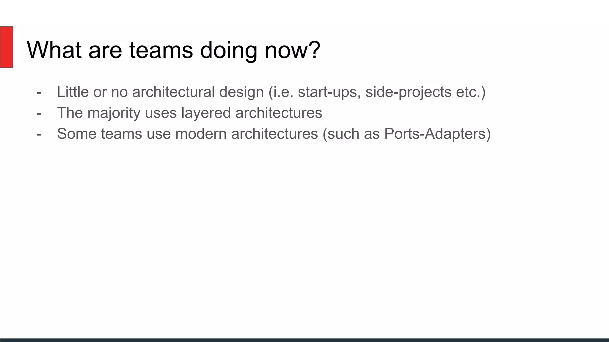 What are teams doing now?
- Little or no architectural design (i.e. start-ups, side-projects etc.)
- The majority uses layered architectures
- Some teams use modern architectures (such as Ports-Adapters)
 