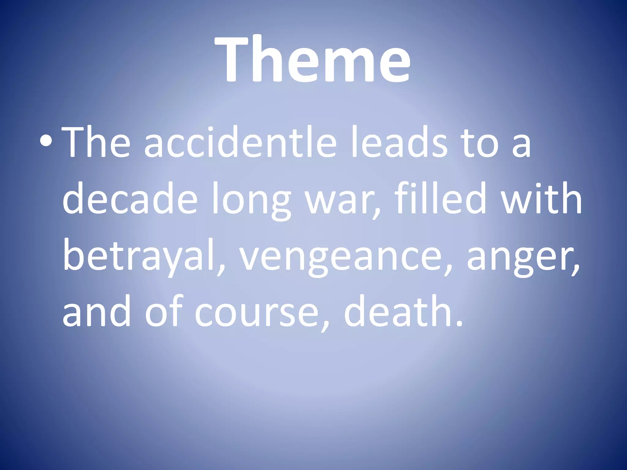 Theme
•The accidentle leads to a
decade long war, filled with
betrayal, vengeance, anger,
and of course, death.
 