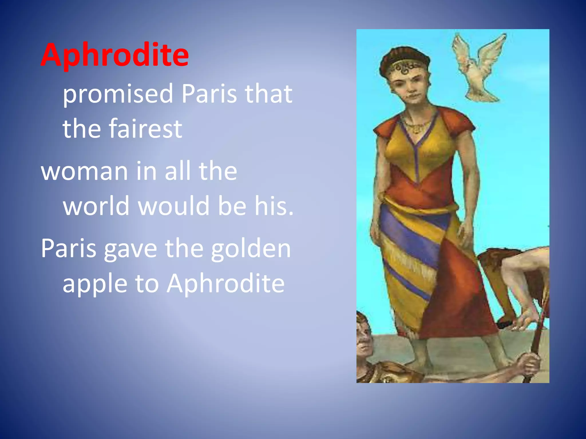 Aphrodite
promised Paris that
the fairest
woman in all the
world would be his.
Paris gave the golden
apple to Aphrodite
 