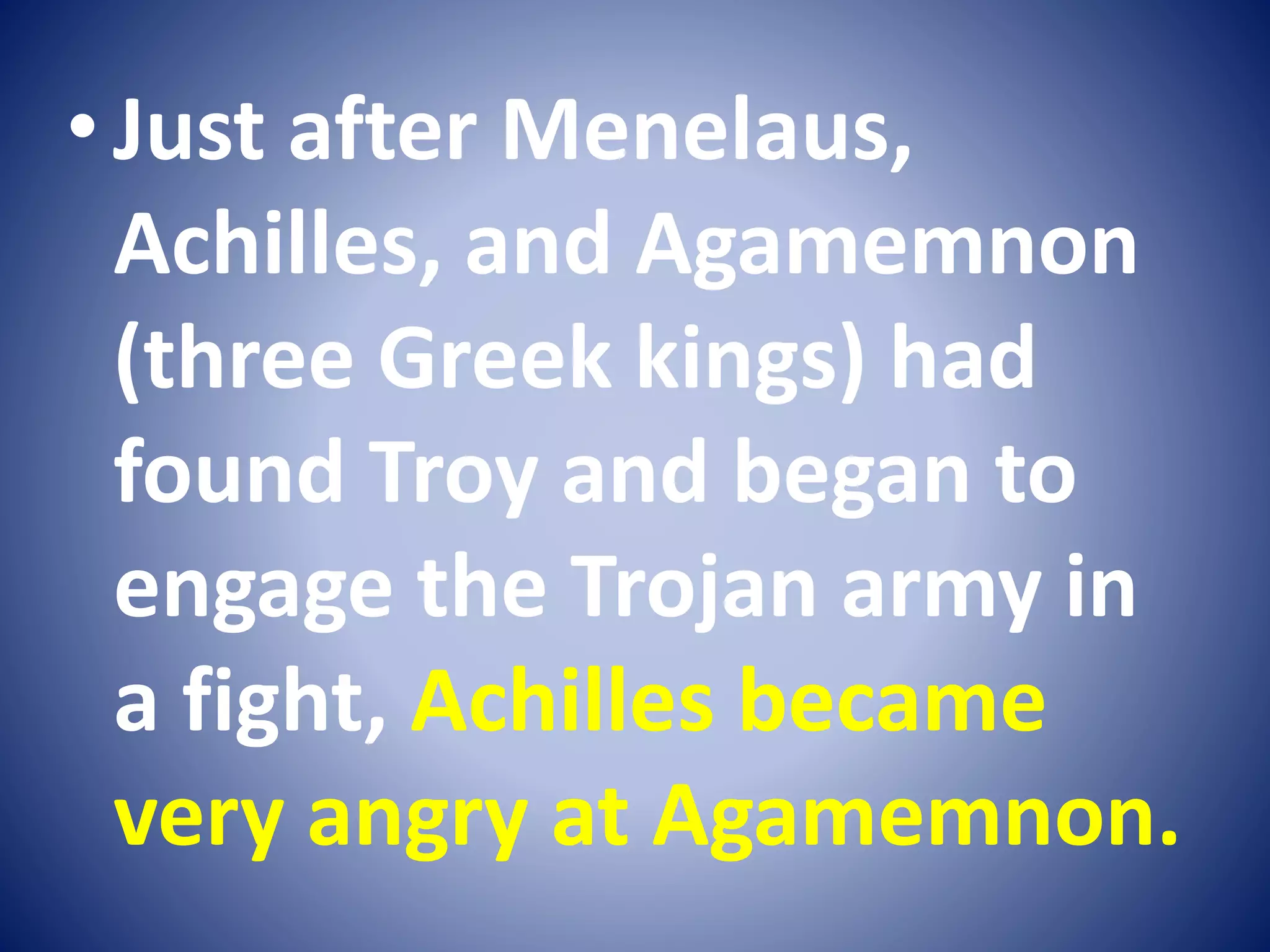 •Just after Menelaus,
Achilles, and Agamemnon
(three Greek kings) had
found Troy and began to
engage the Trojan army in
a fight, Achilles became
very angry at Agamemnon.
 