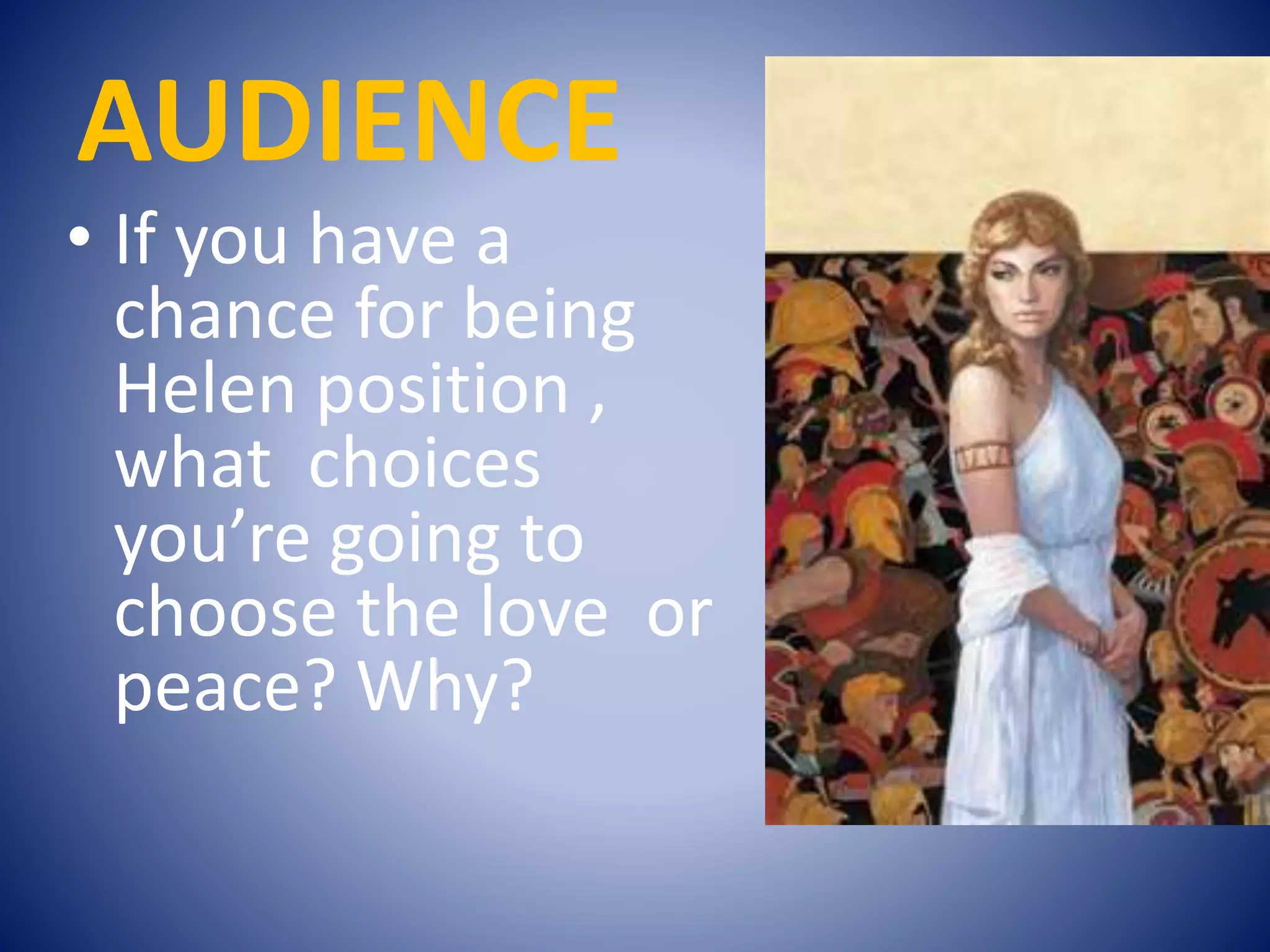 AUDIENCE
• If you have a
chance for being
Helen position ,
what choices
you’re going to
choose the love or
peace? Why?
 