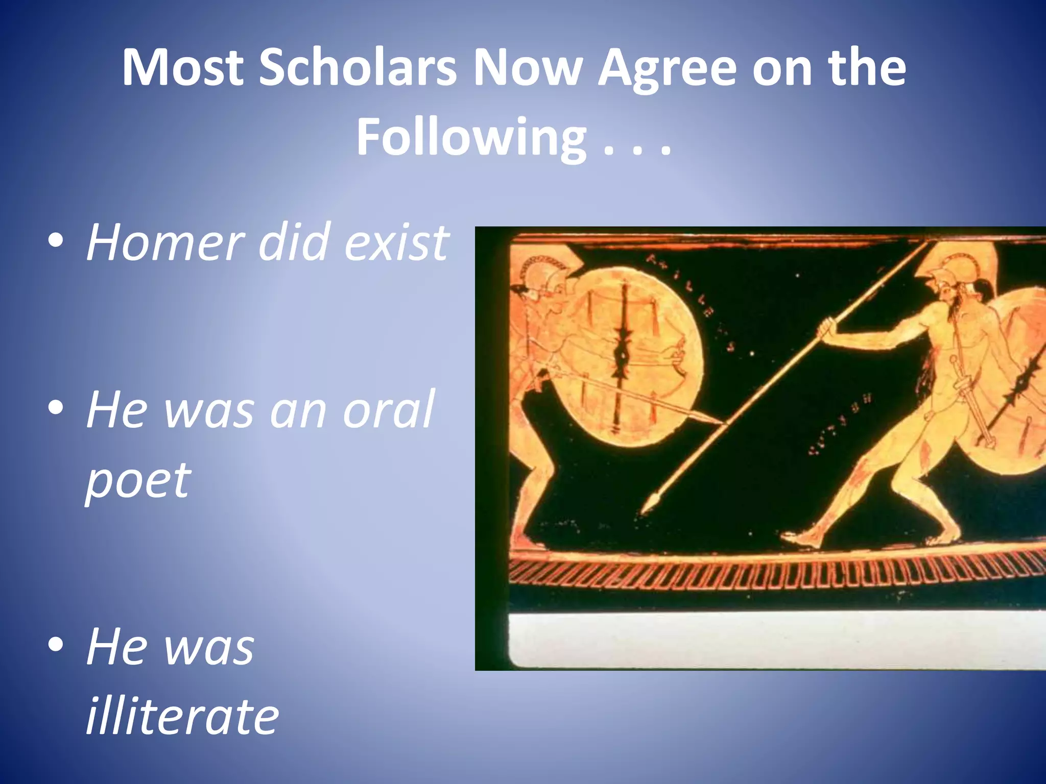 Most Scholars Now Agree on the
Following . . .
• Homer did exist
• He was an oral
poet
• He was
illiterate
 