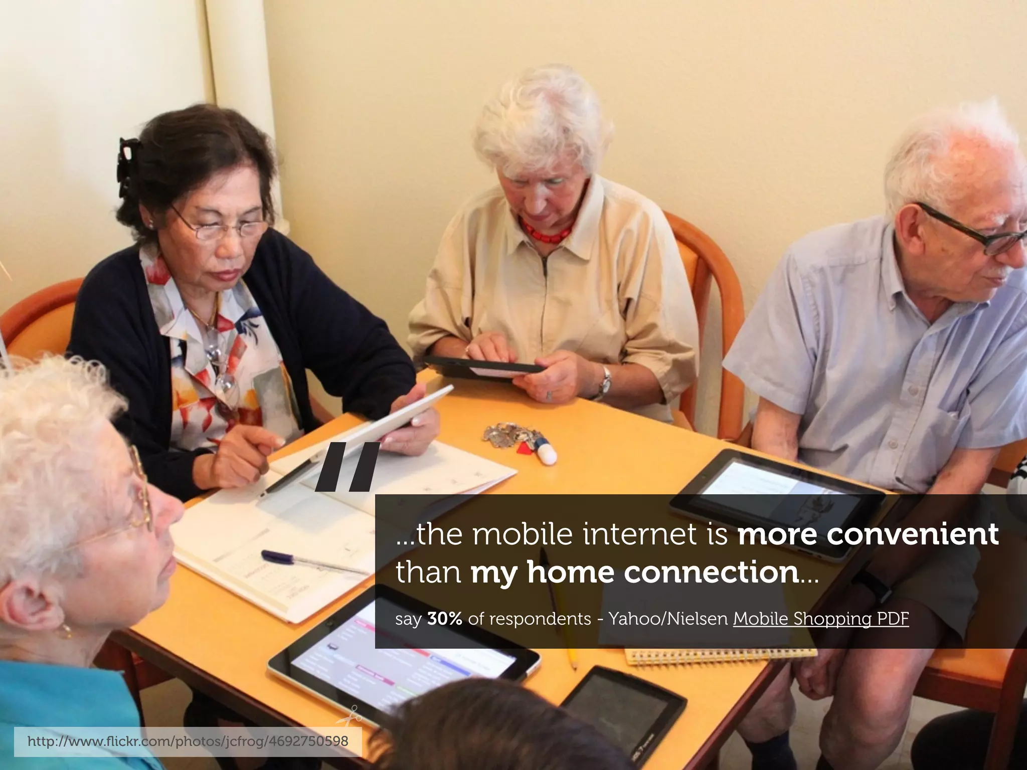 “
http://www.ﬂickr.com/photos/jcfrog/4692750598
                                                ...the mobile internet is more convenient
                                                than my home connection...
                                                say 30% of respondents - Yahoo/Nielsen Mobile Shopping PDF
 